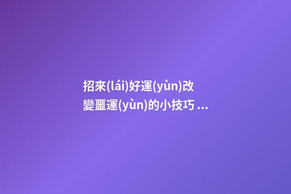 招來(lái)好運(yùn)改變噩運(yùn)的小技巧 打造家居陽(yáng)臺(tái)好風(fēng)水